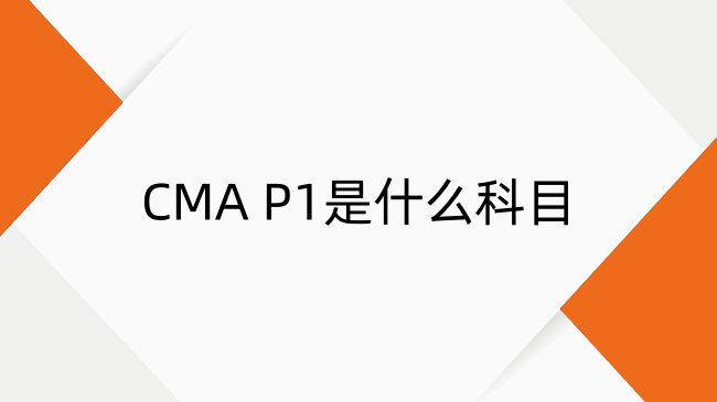 CMA P1是什么科目？小編帶你全面解析！